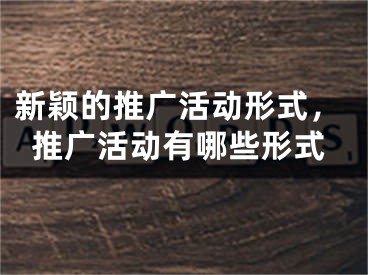 新颖的推广活动形式，推广活动有哪些形式