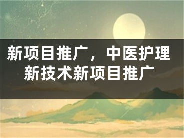 新项目推广，中医护理新技术新项目推广