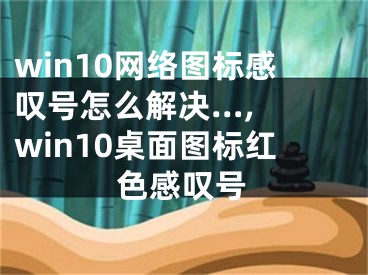 win10网络图标感叹号怎么解决...,win10桌面图标红色感叹号