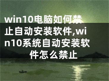 win10电脑如何禁止自动安装软件,win10系统自动安装软件怎么禁止