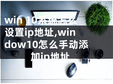 win 10系统怎么设置ip地址,window10怎么手动添加ip地址