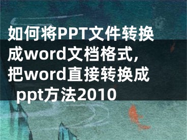 如何将PPT文件转换成word文档格式,把word直接转换成ppt方法2010