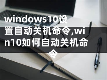 windows10设置自动关机命令,win10如何自动关机命令