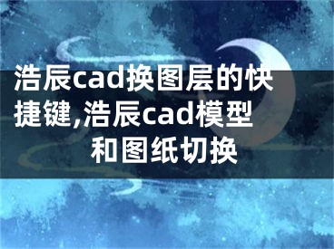 浩辰cad换图层的快捷键,浩辰cad模型和图纸切换