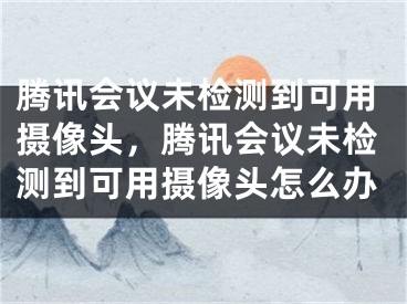 腾讯会议未检测到可用摄像头，腾讯会议未检测到可用摄像头怎么办