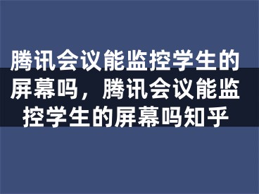 腾讯会议能监控学生的屏幕吗，腾讯会议能监控学生的屏幕吗知乎