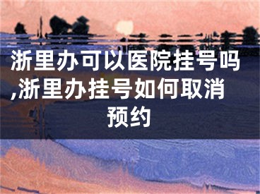 浙里办可以医院挂号吗,浙里办挂号如何取消预约