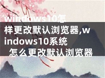 windows10怎样更改默认浏览器,windows10系统怎么更改默认浏览器
