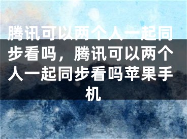 腾讯可以两个人一起同步看吗，腾讯可以两个人一起同步看吗苹果手机