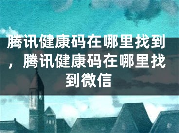 腾讯健康码在哪里找到，腾讯健康码在哪里找到微信