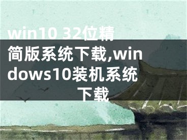 win10 32位精简版系统下载,windows10装机系统下载