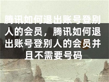 腾讯如何退出账号登别人的会员，腾讯如何退出账号登别人的会员并且不需要号码