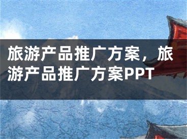 旅游产品推广方案，旅游产品推广方案PPT