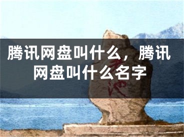 腾讯网盘叫什么，腾讯网盘叫什么名字