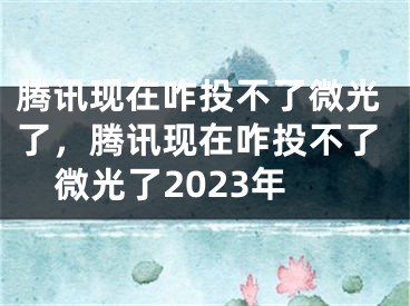 腾讯现在咋投不了微光了，腾讯现在咋投不了微光了2023年