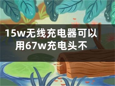 15w无线充电器可以用67w充电头不