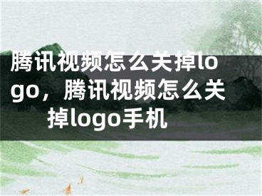 腾讯视频怎么关掉logo，腾讯视频怎么关掉logo手机