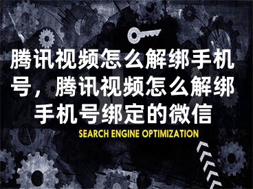 腾讯视频怎么解绑手机号，腾讯视频怎么解绑手机号绑定的微信