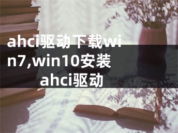 ahci驱动下载win7,win10安装ahci驱动