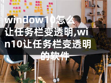 window10怎么让任务栏变透明,win10让任务栏变透明的软件