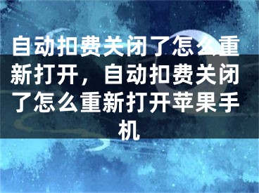 自动扣费关闭了怎么重新打开，自动扣费关闭了怎么重新打开苹果手机