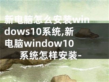 新电脑怎么安装windows10系统,新电脑window10系统怎样安装-