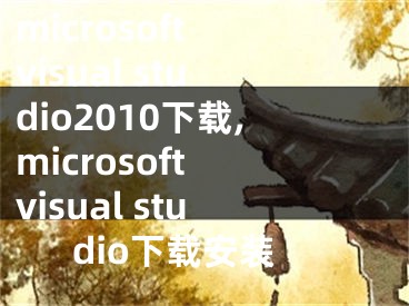 microsoft visual studio2010下载,microsoft visual studio下载安装