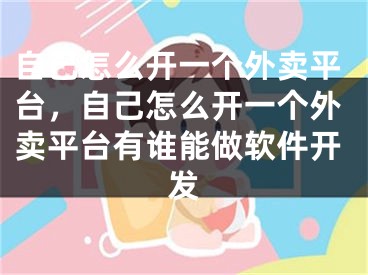 自己怎么开一个外卖平台，自己怎么开一个外卖平台有谁能做软件开发