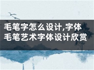 毛笔字怎么设计,字体毛笔艺术字体设计欣赏