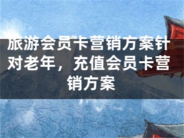 旅游会员卡营销方案针对老年，充值会员卡营销方案