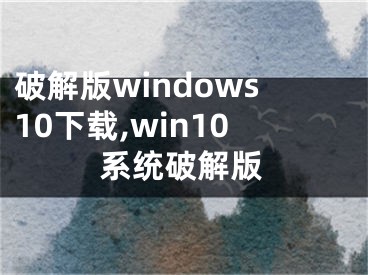 破解版windows10下载,win10系统破解版