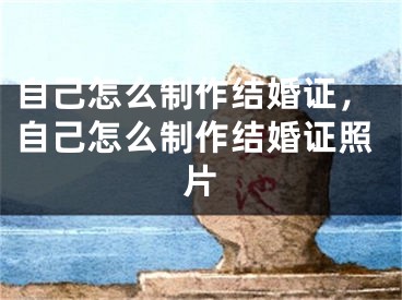 自己怎么制作结婚证，自己怎么制作结婚证照片