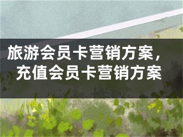 旅游会员卡营销方案，充值会员卡营销方案