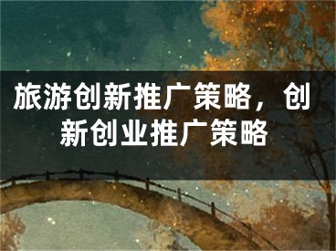 旅游创新推广策略，创新创业推广策略