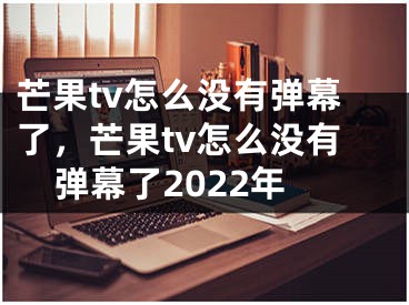 芒果tv怎么没有弹幕了，芒果tv怎么没有弹幕了2022年