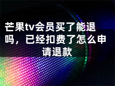 芒果tv会员买了能退吗，已经扣费了怎么申请退款