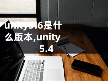 unity5.6是什么版本,unity 5.4