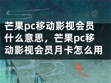 芒果pc移动影视会员什么意思，芒果pc移动影视会员月卡怎么用