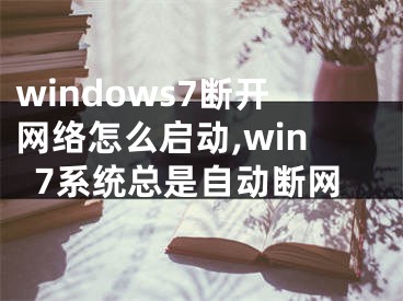 windows7断开网络怎么启动,win7系统总是自动断网