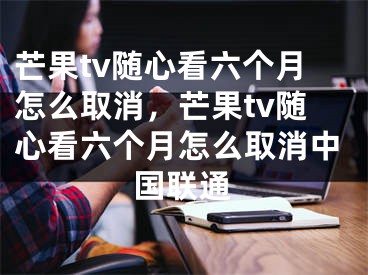 芒果tv随心看六个月怎么取消，芒果tv随心看六个月怎么取消中国联通