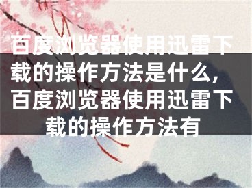 百度浏览器使用迅雷下载的操作方法是什么,百度浏览器使用迅雷下载的操作方法有