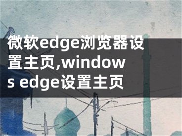 微软edge浏览器设置主页,windows edge设置主页