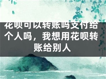 花呗可以转账吗支付给个人吗，我想用花呗转账给别人