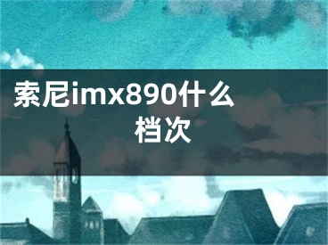 索尼imx890什么档次