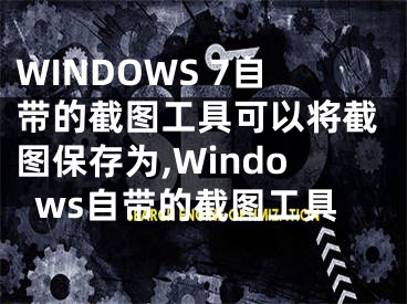 WINDOWS 7自带的截图工具可以将截图保存为,Windows自带的截图工具
