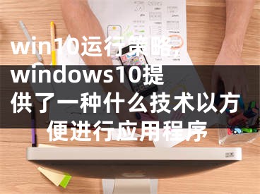 win10运行策略,windows10提供了一种什么技术以方便进行应用程序