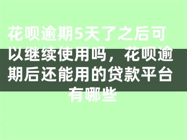 花呗逾期5天了之后可以继续使用吗，花呗逾期后还能用的贷款平台有哪些