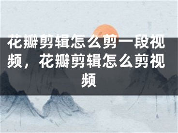 花瓣剪辑怎么剪一段视频，花瓣剪辑怎么剪视频