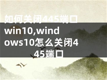 如何关闭445端口 win10,windows10怎么关闭445端口