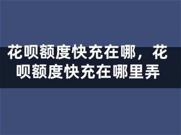 花呗额度快充在哪，花呗额度快充在哪里弄